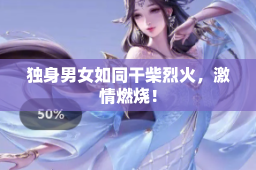 獨(dú)身男女如同干柴烈火，激情燃燒！