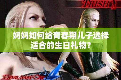 媽媽如何給青春期兒子選擇適合的生日禮物？