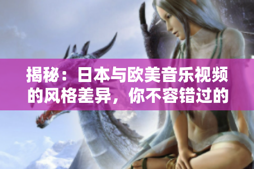 揭秘：日本與歐美音樂視頻的風格差異，你不容錯過的觀察！