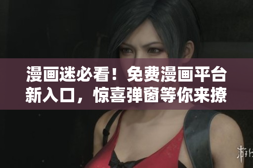 漫畫迷必看！免費(fèi)漫畫平臺新入口，驚喜彈窗等你來撩