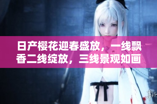 日產(chǎn)櫻花迎春盛放，一線飄香二線綻放，三線景觀如畫