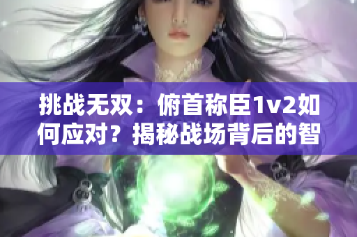 挑戰(zhàn)無雙：俯首稱臣1v2如何應(yīng)對？揭秘戰(zhàn)場背后的智慧