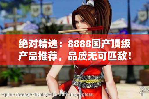 絕對精選：8888國產頂級產品推薦，品質無可匹敵！