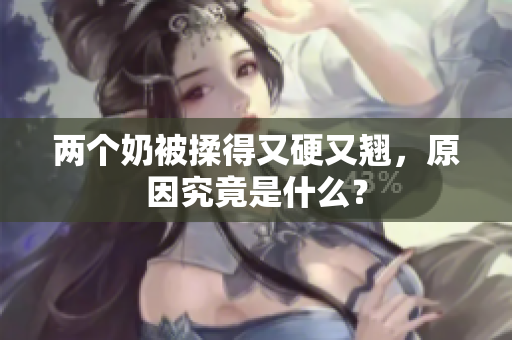兩個(gè)奶被揉得又硬又翹，原因究竟是什么？