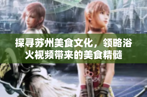 探尋蘇州美食文化，領(lǐng)略浴火視頻帶來的美食精髓