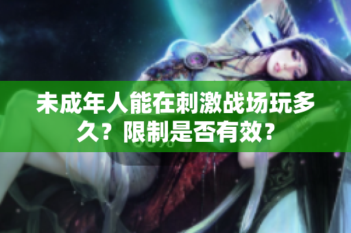 未成年人能在刺激戰(zhàn)場玩多久？限制是否有效？