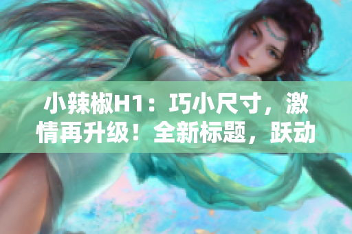 小辣椒H1：巧小尺寸，激情再升級！全新標(biāo)題，躍動你的視野，點(diǎn)燃激情生活！