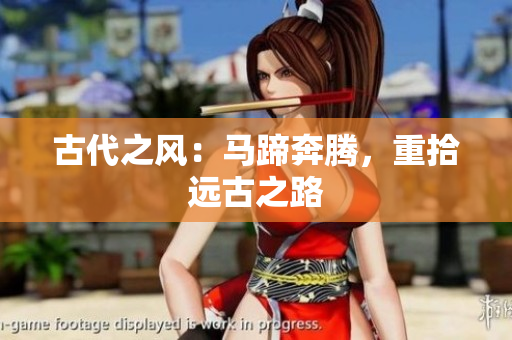 古代之風：馬蹄奔騰，重拾遠古之路