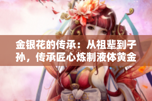 金銀花的傳承：從祖輩到子孫，傳承匠心煉制液體黃金