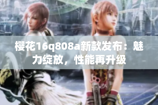 櫻花16q808a新款發(fā)布：魅力綻放，性能再升級