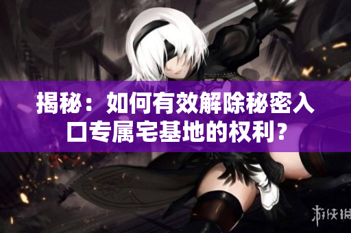 揭秘：如何有效解除秘密入口專(zhuān)屬宅基地的權(quán)利？
