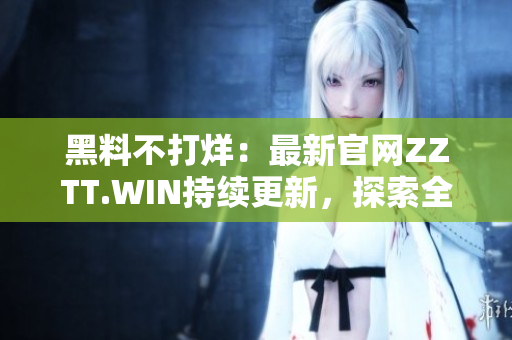 黑料不打烊：最新官網(wǎng)ZZTT.WIN持續(xù)更新，探索全新內(nèi)容！