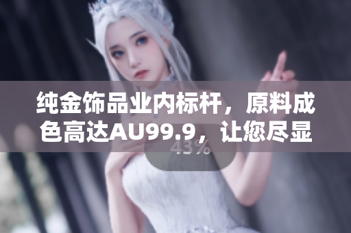 純金飾品業(yè)內(nèi)標(biāo)桿，原料成色高達(dá)AU99.9，讓您盡顯璀璨光彩