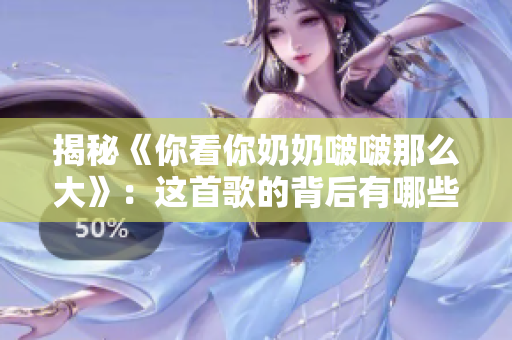 揭秘《你看你奶奶啵啵那么大》：這首歌的背后有哪些故事？