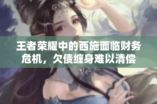 王者榮耀中的西施面臨財(cái)務(wù)危機(jī)，欠債纏身難以清償