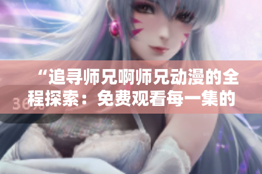“追尋師兄啊師兄動漫的全程探索：免費(fèi)觀看每一集的完美途徑！”