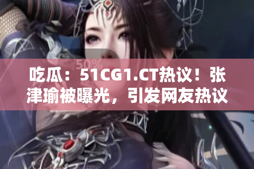 吃瓜：51CG1.CT熱議！張津瑜被曝光，引發(fā)網(wǎng)友熱議