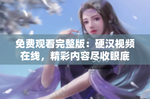 免費(fèi)觀看完整版：硬漢視頻在線，精彩內(nèi)容盡收眼底