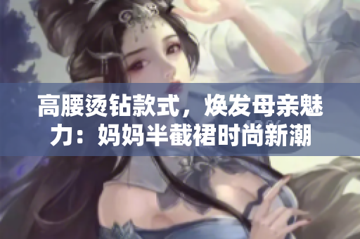 高腰燙鉆款式，煥發(fā)母親魅力：媽媽半截裙時尚新潮
