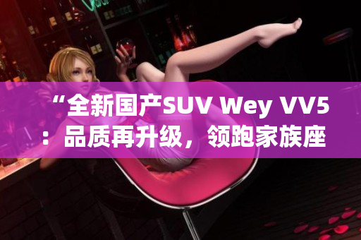 “全新國產(chǎn)SUV Wey VV5：品質(zhì)再升級，領(lǐng)跑家族座駕潮流！”