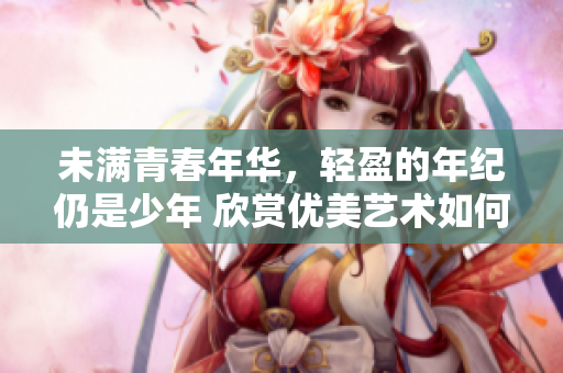 未滿青春年華，輕盈的年紀(jì)仍是少年 欣賞優(yōu)美藝術(shù)如何隱藏管理涯？
