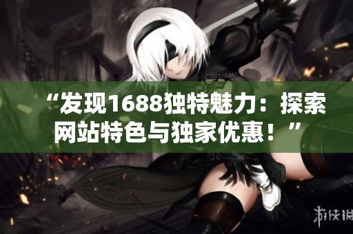 “發(fā)現(xiàn)1688獨(dú)特魅力：探索網(wǎng)站特色與獨(dú)家優(yōu)惠！”
