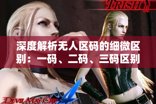 深度解析無人區(qū)碼的細(xì)微區(qū)別：一碼、二碼、三碼區(qū)別大揭秘！