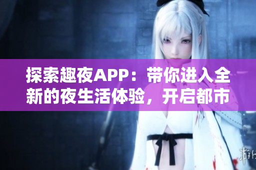 探索趣夜APP：帶你進(jìn)入全新的夜生活體驗(yàn)，開(kāi)啟都市夜間冒險(xiǎn)之旅