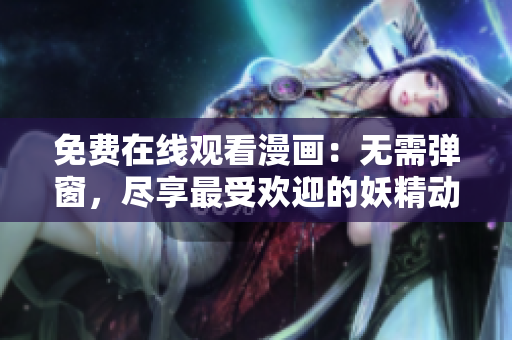 免費(fèi)在線觀看漫畫：無需彈窗，盡享最受歡迎的妖精動漫漫畫  