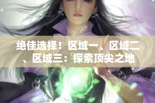 絕佳選擇！區(qū)域一、區(qū)域二、區(qū)域三：探索頂尖之地