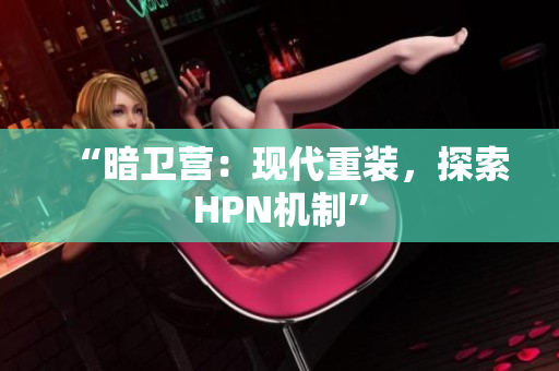 “暗衛(wèi)營(yíng)：現(xiàn)代重裝，探索HPN機(jī)制”
