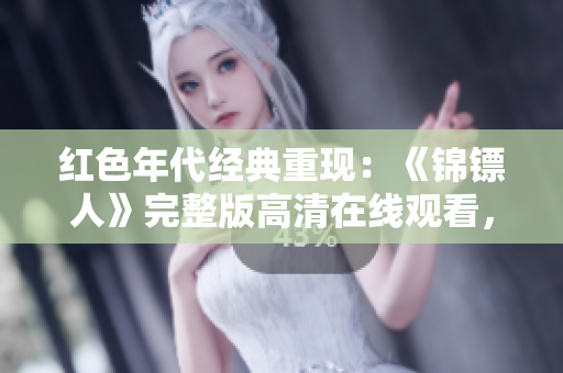 紅色年代經(jīng)典重現(xiàn)：《錦鏢人》完整版高清在線觀看，重溫經(jīng)典溫情劇情