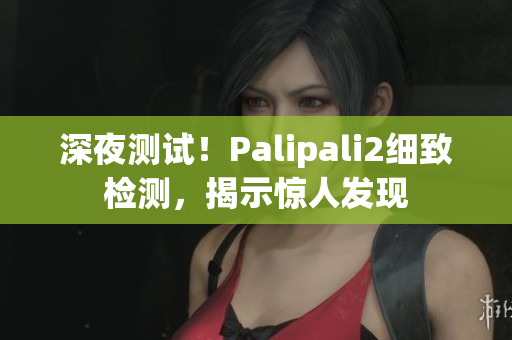 深夜測試！Palipali2細(xì)致檢測，揭示驚人發(fā)現(xiàn)