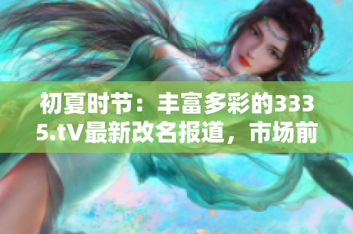 初夏時節(jié)：豐富多彩的3335.t∨最新改名報道，市場前景如何？