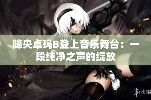 降央卓瑪B登上音樂(lè)舞臺(tái)：一段純凈之聲的綻放
