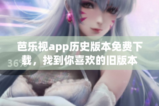 芭樂(lè)視app歷史版本免費(fèi)下載，找到你喜歡的舊版本