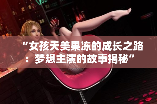 “女孩天美果凍的成長之路：夢想主演的故事揭秘”