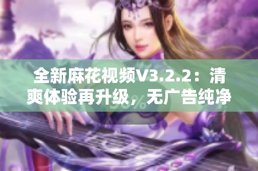 全新麻花視頻V3.2.2：清爽體驗(yàn)再升級(jí)，無廣告純凈版來襲！