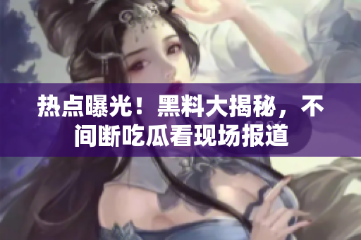 熱點(diǎn)曝光！黑料大揭秘，不間斷吃瓜看現(xiàn)場報(bào)道