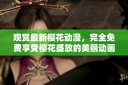 觀賞最新櫻花動(dòng)漫，完全免費(fèi)享受櫻花盛放的美麗動(dòng)畫(huà)