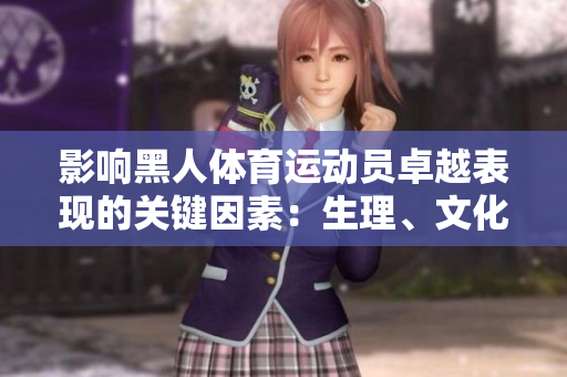 影響黑人體育運(yùn)動(dòng)員卓越表現(xiàn)的關(guān)鍵因素：生理、文化與社會(huì)支持的綜合作用