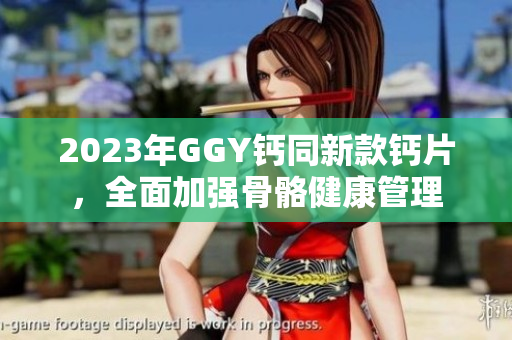 2023年GGY鈣同新款鈣片，全面加強骨骼健康管理