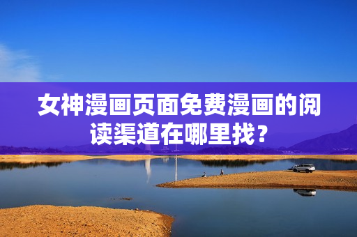女神漫畫頁面免費漫畫的閱讀渠道在哪里找？