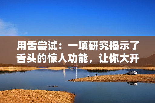 用舌嘗試：一項研究揭示了舌頭的驚人功能，讓你大開眼界