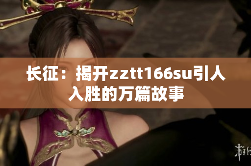 長(zhǎng)征：揭開zztt166su引人入勝的萬(wàn)篇故事