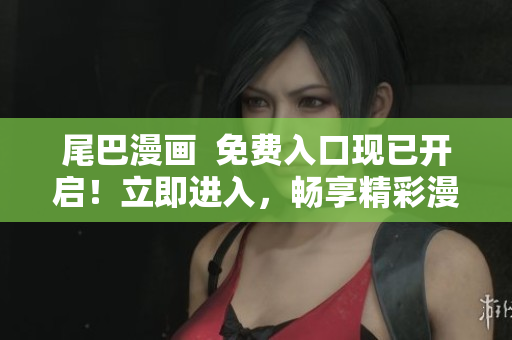 尾巴漫畫  免費入口現(xiàn)已開啟！立即進入，暢享精彩漫畫世界！