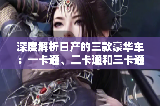 深度解析日產(chǎn)的三款豪華車：一卡通、二卡通和三卡通