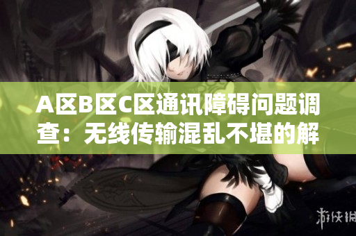 A區(qū)B區(qū)C區(qū)通訊障礙問題調(diào)查：無線傳輸混亂不堪的解決方案