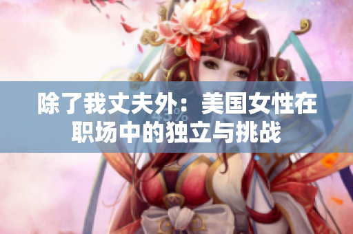 除了我丈夫外：美國(guó)女性在職場(chǎng)中的獨(dú)立與挑戰(zhàn)