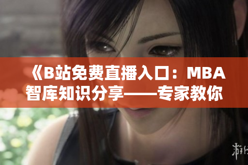 《B站免費(fèi)直播入口：MBA智庫(kù)知識(shí)分享——專家教你職場(chǎng)成功秘訣》